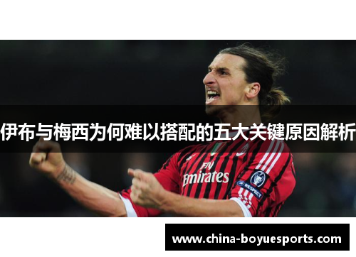 伊布与梅西为何难以搭配的五大关键原因解析