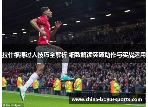 拉什福德过人技巧全解析 细致解读突破动作与实战运用