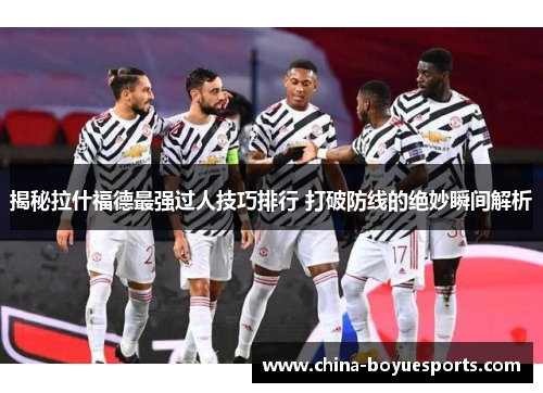 揭秘拉什福德最强过人技巧排行 打破防线的绝妙瞬间解析