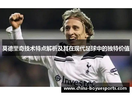 莫德里奇技术特点解析及其在现代足球中的独特价值