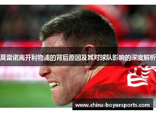 莫雷诺离开利物浦的背后原因及其对球队影响的深度解析