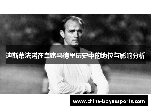 迪斯蒂法诺在皇家马德里历史中的地位与影响分析