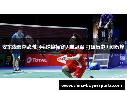 安东森勇夺欧洲羽毛球锦标赛男单冠军 打破历史再创辉煌