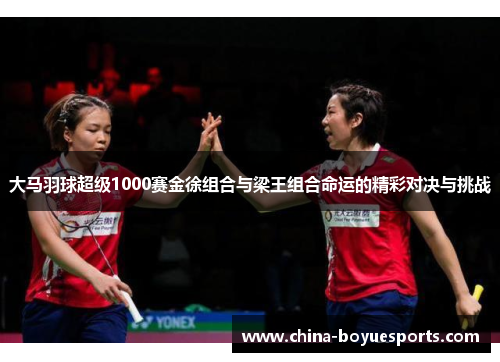 大马羽球超级1000赛金徐组合与梁王组合命运的精彩对决与挑战