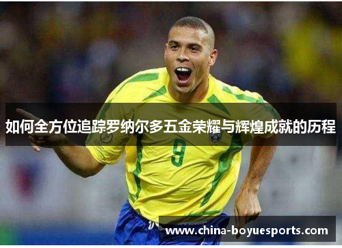 如何全方位追踪罗纳尔多五金荣耀与辉煌成就的历程