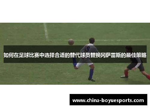 如何在足球比赛中选择合适的替代球员替换冈萨雷斯的最佳策略