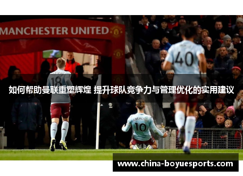 如何帮助曼联重塑辉煌 提升球队竞争力与管理优化的实用建议