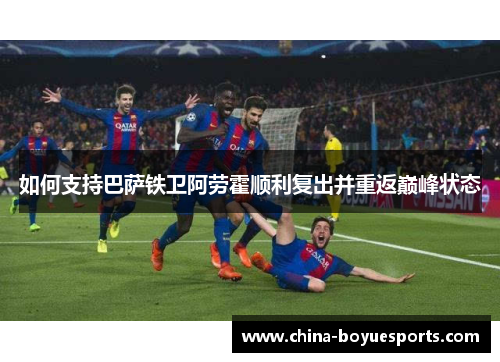 如何支持巴萨铁卫阿劳霍顺利复出并重返巅峰状态