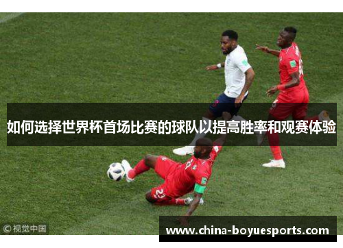 如何选择世界杯首场比赛的球队以提高胜率和观赛体验