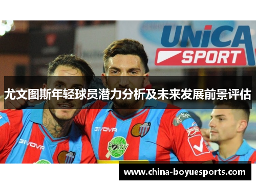 尤文图斯年轻球员潜力分析及未来发展前景评估