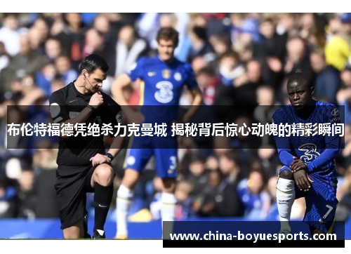 布伦特福德凭绝杀力克曼城 揭秘背后惊心动魄的精彩瞬间