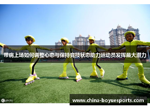带病上场如何调整心态与保持竞技状态助力运动员发挥最大潜力