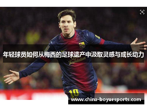 年轻球员如何从梅西的足球遗产中汲取灵感与成长动力