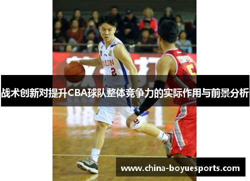 战术创新对提升CBA球队整体竞争力的实际作用与前景分析 战术创新对提升CBA球队整体竞争力的实际作用与前景分析