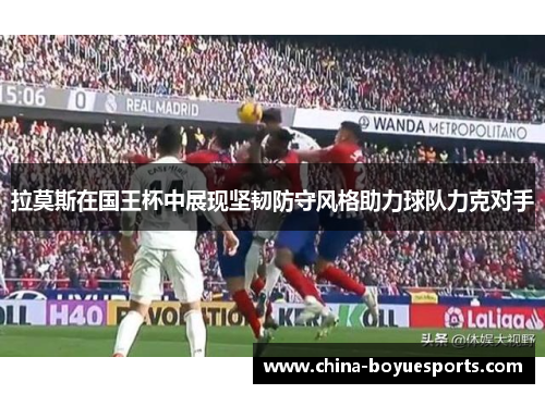 拉莫斯在国王杯中展现坚韧防守风格助力球队力克对手 拉莫斯在国王杯中展现坚韧防守风格助力球队力克对手