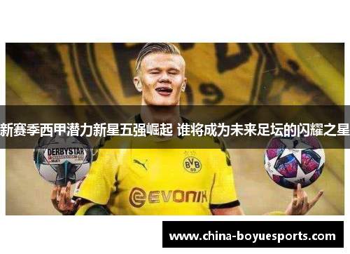 新赛季西甲潜力新星五强崛起 谁将成为未来足坛的闪耀之星