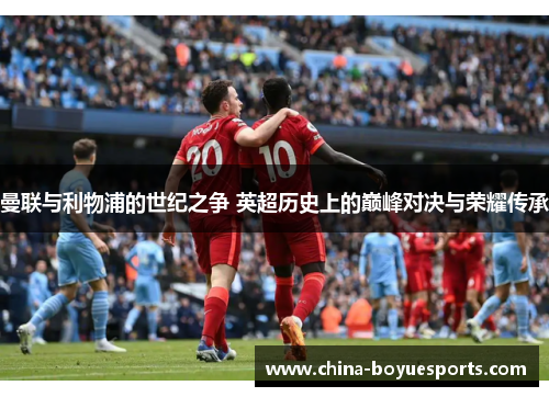 曼联与利物浦的世纪之争 英超历史上的巅峰对决与荣耀传承