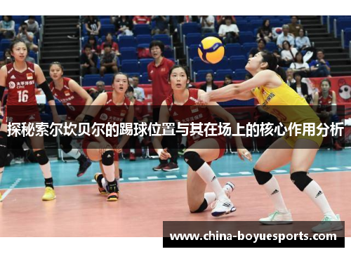 探秘索尔坎贝尔的踢球位置与其在场上的核心作用分析 探秘索尔坎贝尔的踢球位置与其在场上的核心作用分析