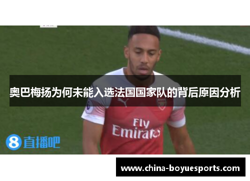 奥巴梅扬为何未能入选法国国家队的背后原因分析 奥巴梅扬为何未能入选法国国家队的背后原因分析