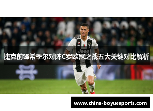 捷克前锋希季尔对阵C罗欧冠之战五大关键对比解析 捷克前锋希季尔对阵C罗欧冠之战五大关键对比解析