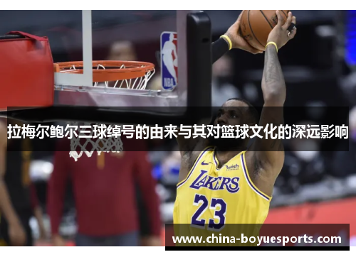 拉梅尔鲍尔三球绰号的由来与其对篮球文化的深远影响