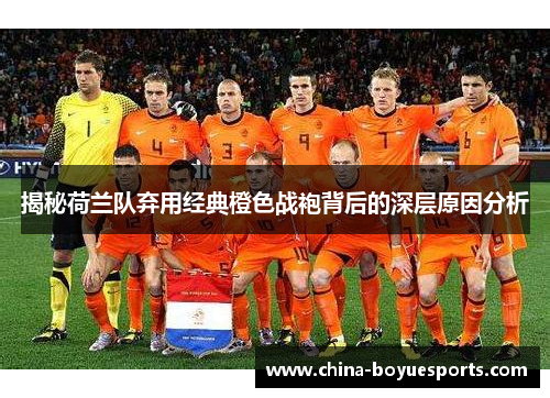 揭秘荷兰队弃用经典橙色战袍背后的深层原因分析