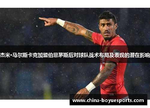 杰米·马尔斯卡克加盟伯恩茅斯后对球队战术布局及表现的潜在影响 杰米·马尔斯卡克加盟伯恩茅斯后对球队战术布局及表现的潜在影响