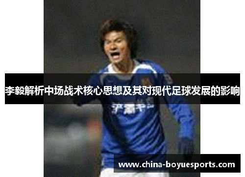 李毅解析中场战术核心思想及其对现代足球发展的影响 李毅解析中场战术核心思想及其对现代足球发展的影响