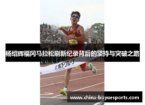 杨绍辉福冈马拉松刷新纪录背后的坚持与突破之路 杨绍辉福冈马拉松刷新纪录背后的坚持与突破之路