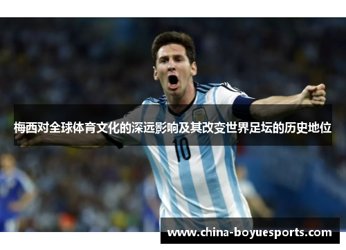 梅西对全球体育文化的深远影响及其改变世界足坛的历史地位