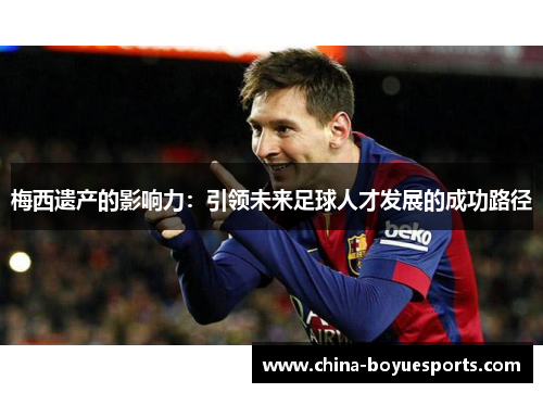 梅西遗产的影响力:引领未来足球人才发展的成功路径 梅西遗产的影响力:引领未来足球人才发展的成功路径