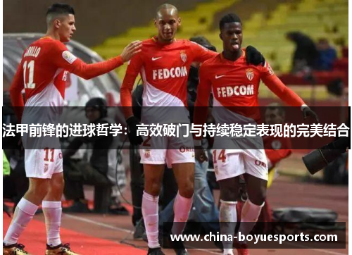 法甲前锋的进球哲学:高效破门与持续稳定表现的完美结合 法甲前锋的进球哲学:高效破门与持续稳定表现的完美结合