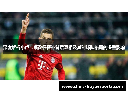 深度解析小卢卡斯改任替补背后真相及其对球队格局的多重影响