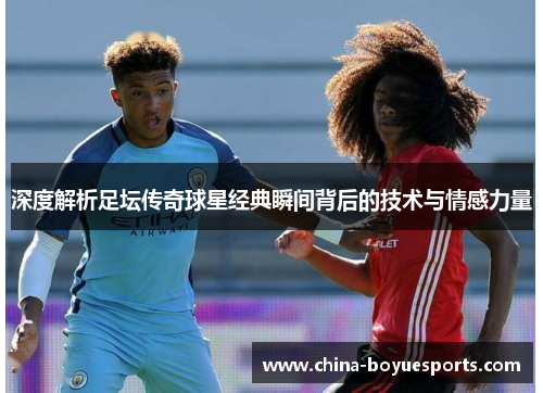 深度解析足坛传奇球星经典瞬间背后的技术与情感力量