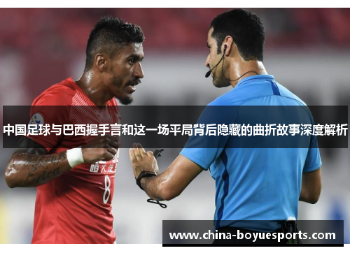 中国足球与巴西握手言和这一场平局背后隐藏的曲折故事深度解析 中国足球与巴西握手言和这一场平局背后隐藏的曲折故事深度解析