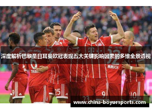 深度解析巴黎圣日耳曼欧冠表现五大关键影响因素的多维全景透视 深度解析巴黎圣日耳曼欧冠表现五大关键影响因素的多维全景透视