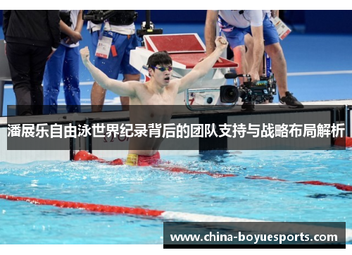 潘展乐自由泳世界纪录背后的团队支持与战略布局解析 潘展乐自由泳世界纪录背后的团队支持与战略布局解析