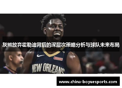 灰熊放弃霍勒迪背后的深层次策略分析与球队未来布局 灰熊放弃霍勒迪背后的深层次策略分析与球队未来布局