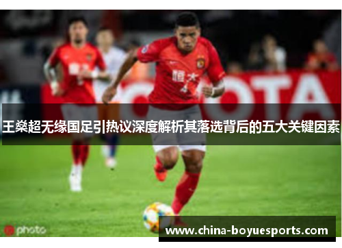 王燊超无缘国足引热议深度解析其落选背后的五大关键因素 王燊超无缘国足引热议深度解析其落选背后的五大关键因素