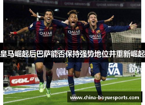 皇马崛起后巴萨能否保持强势地位并重新崛起