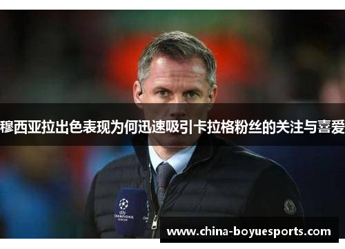 穆西亚拉出色表现为何迅速吸引卡拉格粉丝的关注与喜爱 穆西亚拉出色表现为何迅速吸引卡拉格粉丝的关注与喜爱