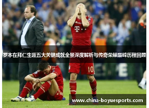 罗本在拜仁生涯五大关键成就全景深度解析与传奇荣耀巅峰历程回顾 罗本在拜仁生涯五大关键成就全景深度解析与传奇荣耀巅峰历程回顾