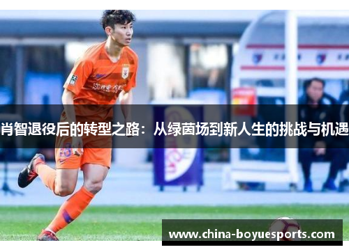 肖智退役后的转型之路:从绿茵场到新人生的挑战与机遇 肖智退役后的转型之路:从绿茵场到新人生的挑战与机遇