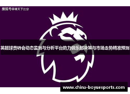 英超球员转会动态监测与分析平台助力俱乐部决策与市场走势精准预测 英超球员转会动态监测与分析平台助力俱乐部决策与市场走势精准预测