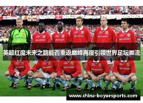 英超红魔未来之路能否重返巅峰再度引领世界足坛潮流 英超红魔未来之路能否重返巅峰再度引领世界足坛潮流