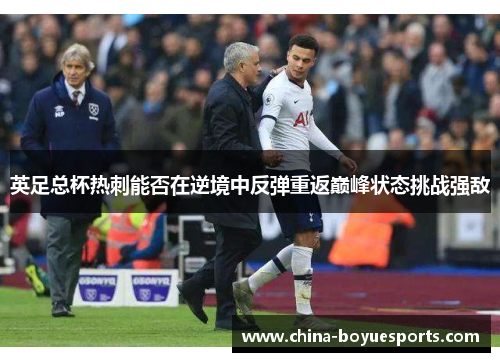 英足总杯热刺能否在逆境中反弹重返巅峰状态挑战强敌 英足总杯热刺能否在逆境中反弹重返巅峰状态挑战强敌