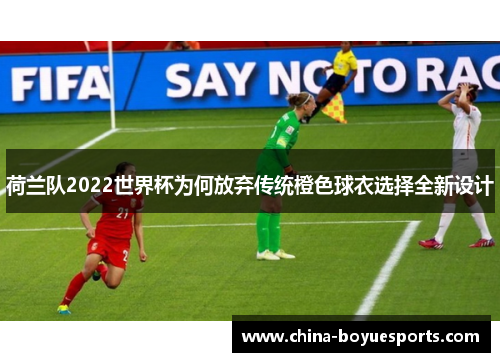 荷兰队2022世界杯为何放弃传统橙色球衣选择全新设计