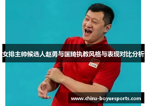 女排主帅候选人赵勇与匡琦执教风格与表现对比分析 女排主帅候选人赵勇与匡琦执教风格与表现对比分析