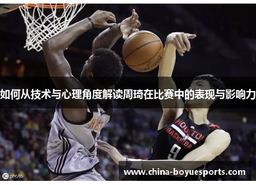 如何从技术与心理角度解读周琦在比赛中的表现与影响力 如何从技术与心理角度解读周琦在比赛中的表现与影响力