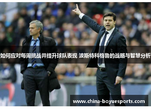 如何应对每周挑战并提升球队表现 波斯特科格鲁的战略与智慧分析 如何应对每周挑战并提升球队表现 波斯特科格鲁的战略与智慧分析